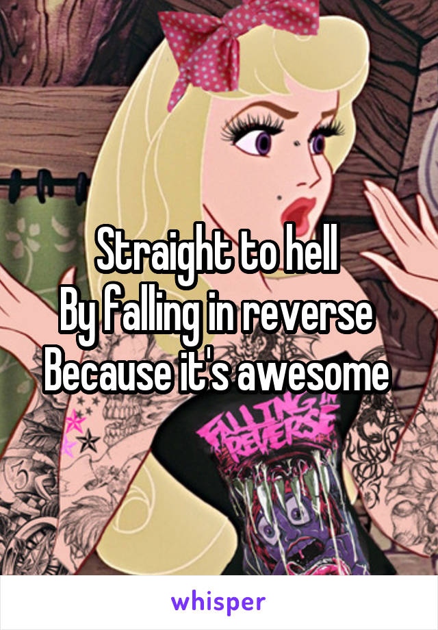 Straight to hell 
By falling in reverse 
Because it's awesome 