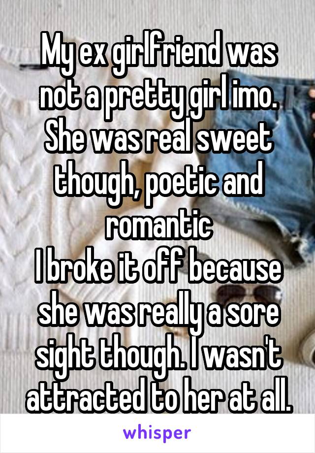 My ex girlfriend was not a pretty girl imo. She was real sweet though, poetic and romantic
I broke it off because she was really a sore sight though. I wasn't attracted to her at all.