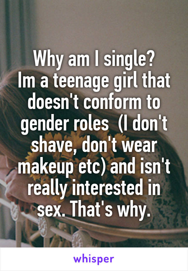 Why am I single?
Im a teenage girl that doesn't conform to gender roles  (I don't shave, don't wear makeup etc) and isn't really interested in sex. That's why.