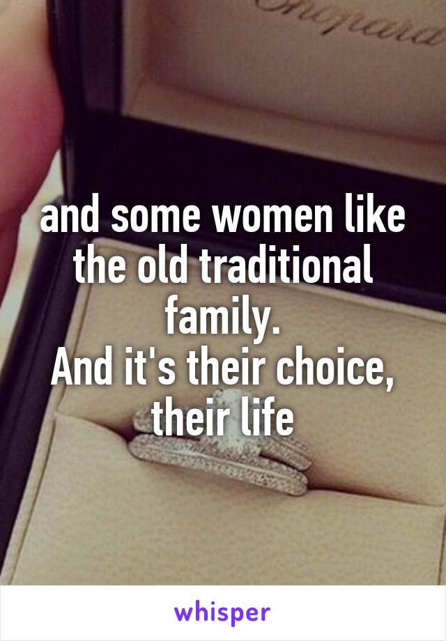 and some women like the old traditional family.
And it's their choice, their life