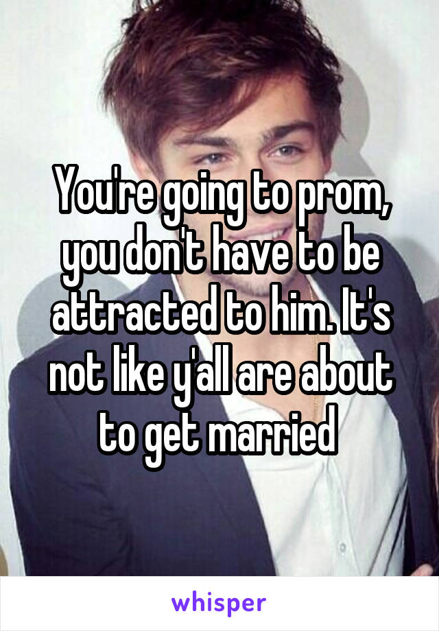 You're going to prom, you don't have to be attracted to him. It's not like y'all are about to get married 