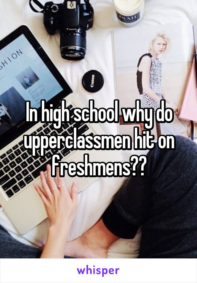 In high school why do upperclassmen hit on freshmens??