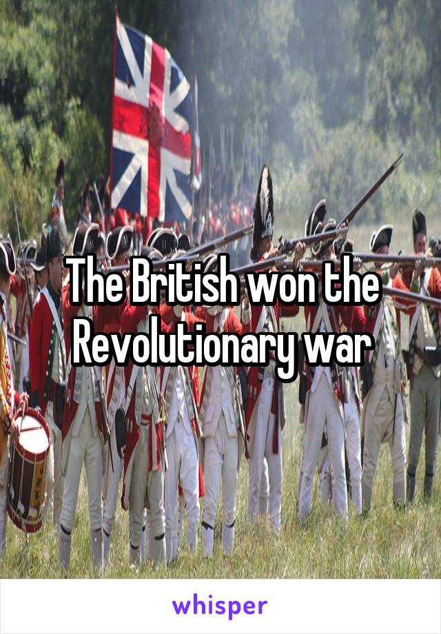 The British won the Revolutionary war