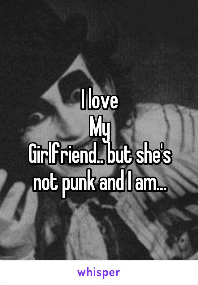 I love
My
Girlfriend.. but she's not punk and I am...