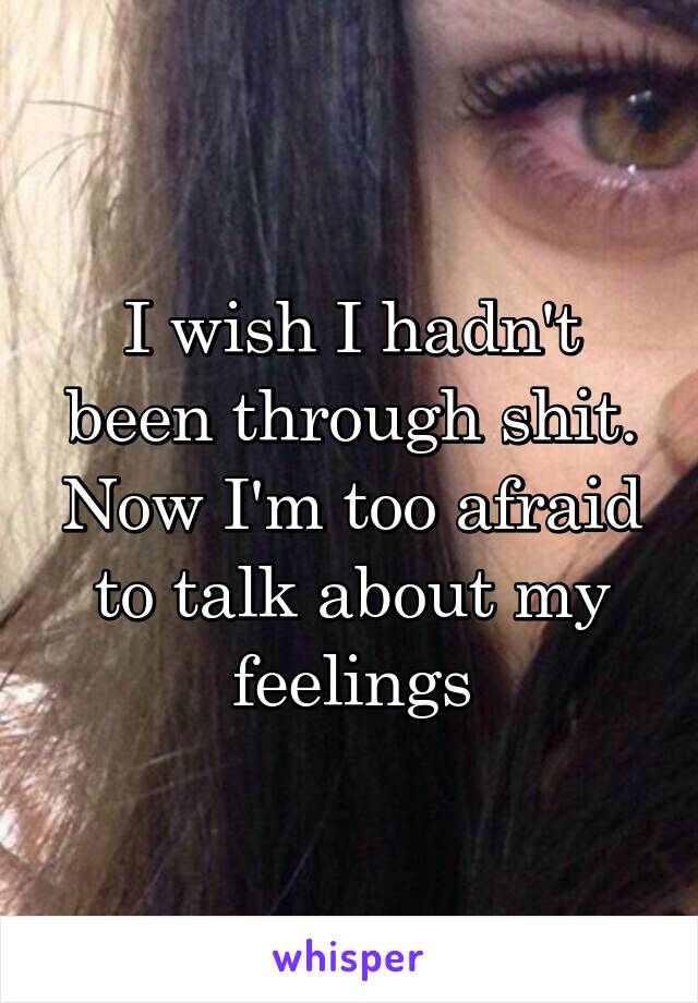 I wish I hadn't been through shit. Now I'm too afraid to talk about my feelings