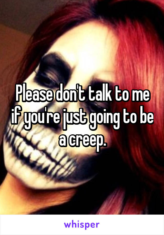 Please don't talk to me if you're just going to be a creep.