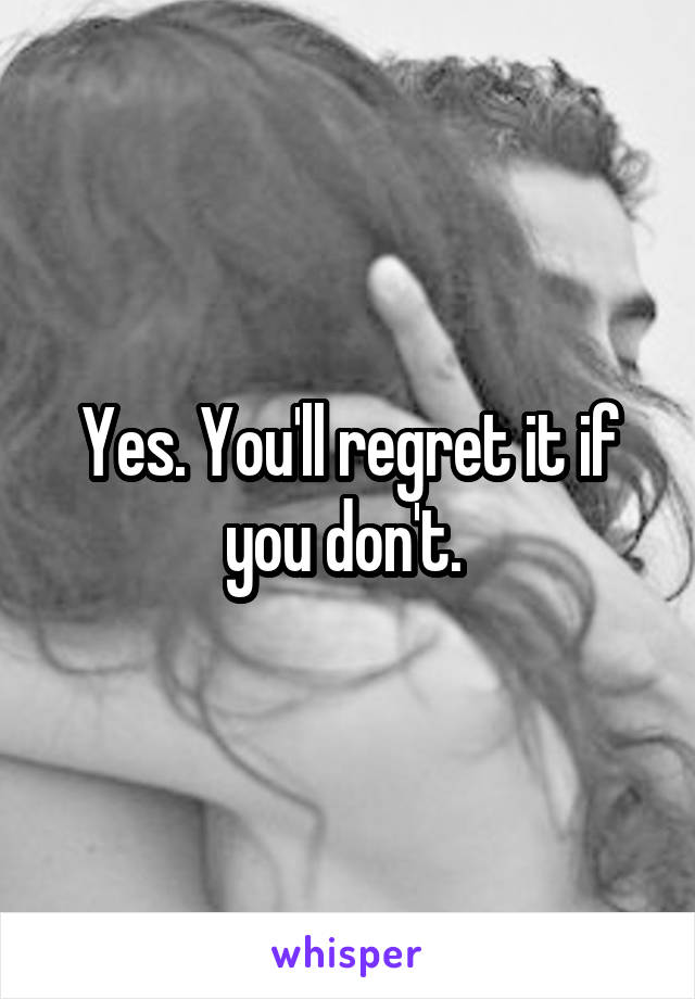 Yes. You'll regret it if you don't. 