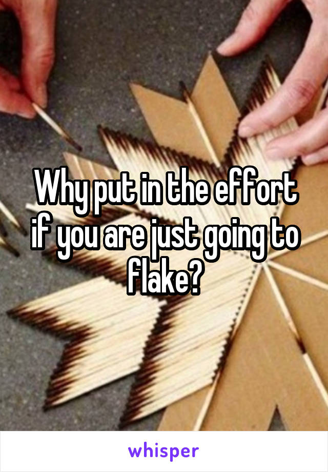 Why put in the effort if you are just going to flake?