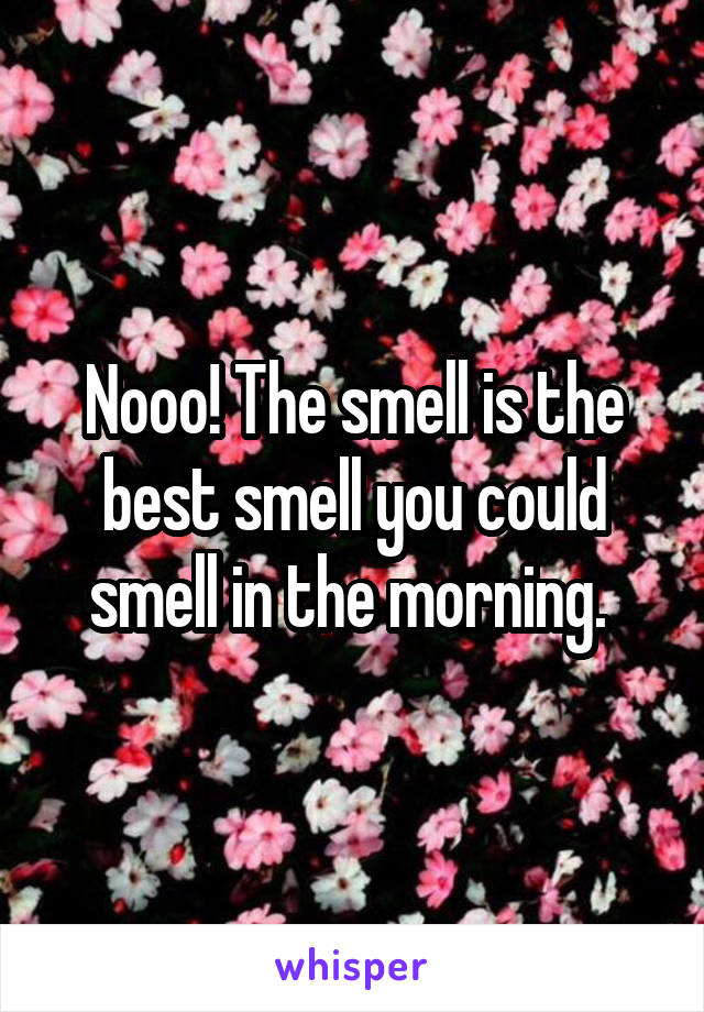 Nooo! The smell is the best smell you could smell in the morning. 