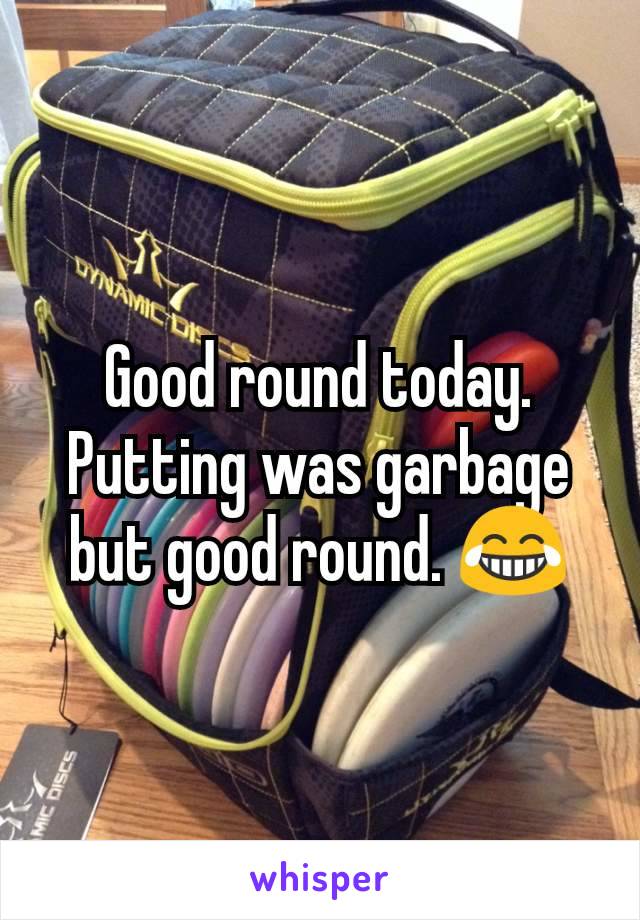 Good round today. Putting was garbage but good round. 😂