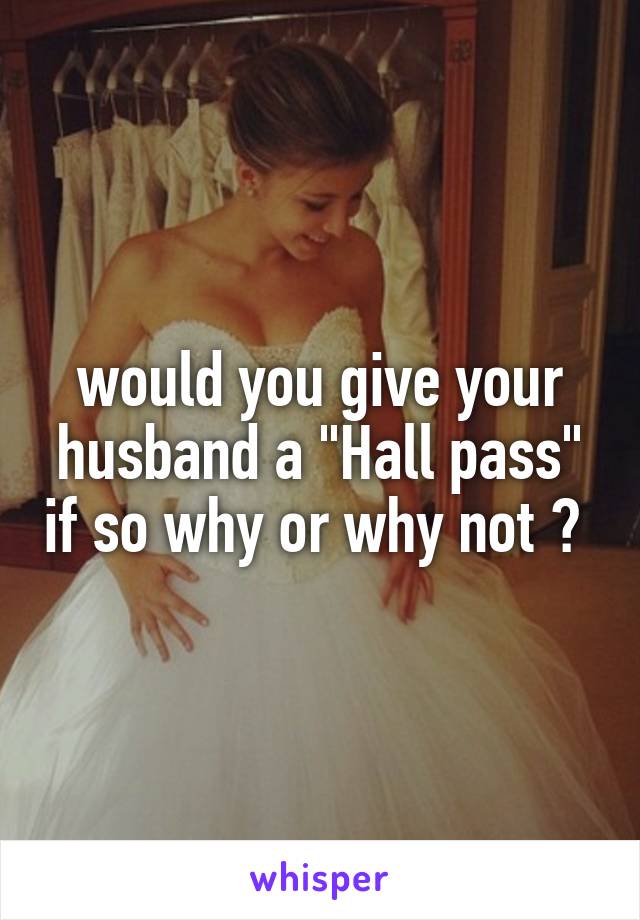 would you give your husband a "Hall pass" if so why or why not ? 