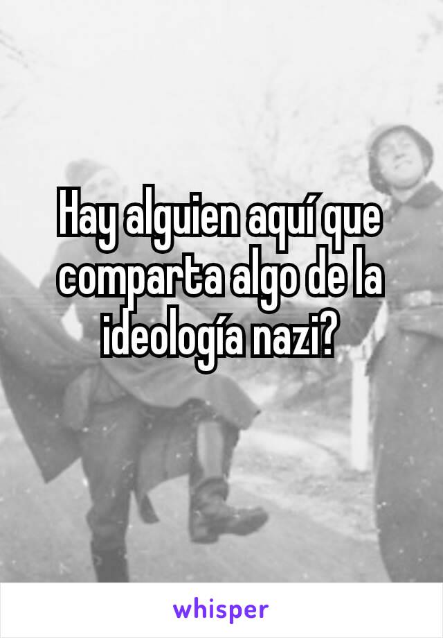 Hay alguien aquí que comparta algo de la ideología nazi?