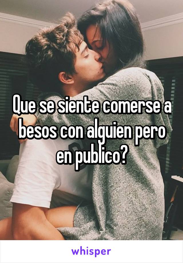 Que se siente comerse a besos con alguien pero en publico?