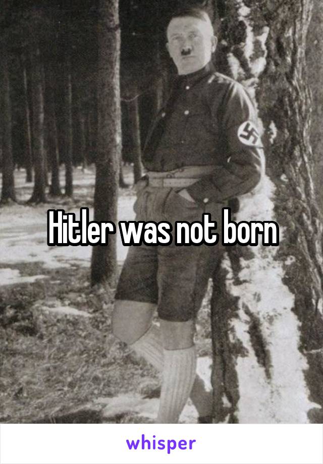 Hitler was not born