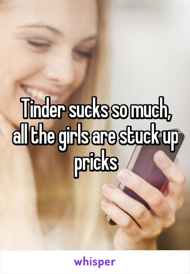 Tinder sucks so much, all the girls are stuck up pricks