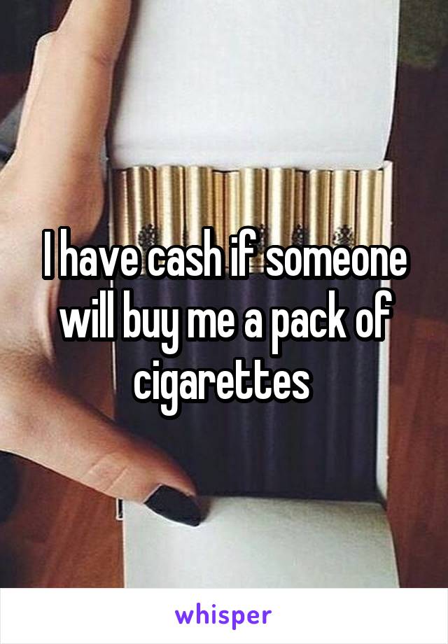 I have cash if someone will buy me a pack of cigarettes 