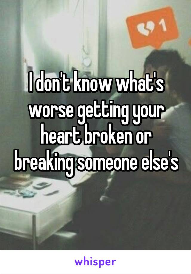 I don't know what's worse getting your heart broken or breaking someone else's 