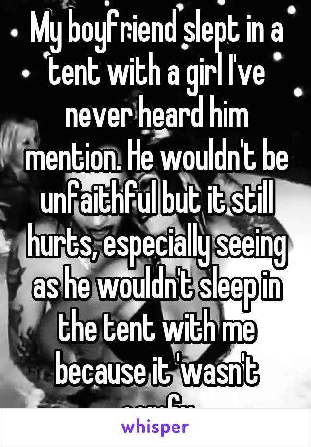 My boyfriend slept in a tent with a girl I've never heard him mention. He wouldn't be unfaithful but it still hurts, especially seeing as he wouldn't sleep in the tent with me because it 'wasn't comfy