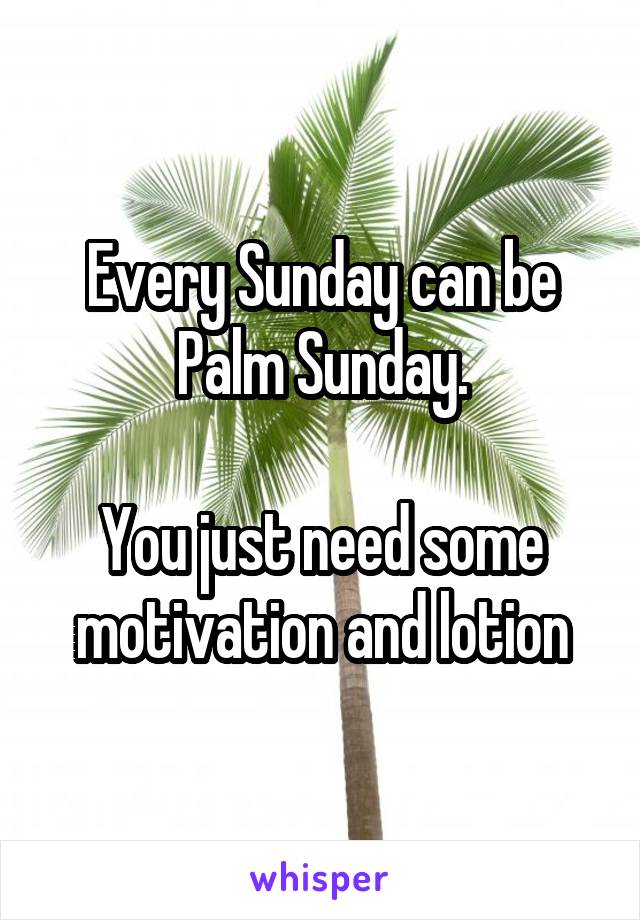 Every Sunday can be Palm Sunday.

You just need some motivation and lotion