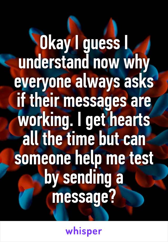 Okay I guess I understand now why everyone always asks if their messages are working. I get hearts all the time but can someone help me test by sending a message?