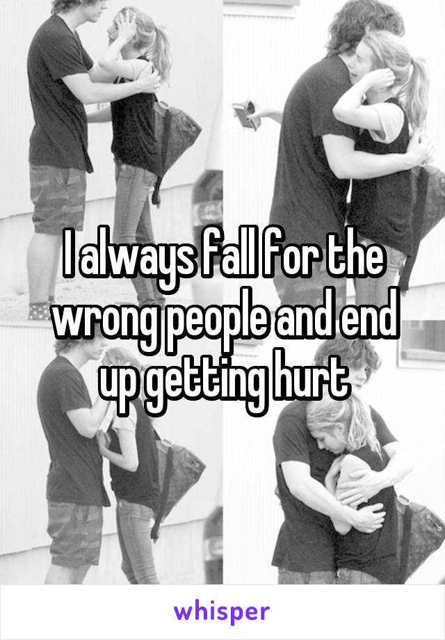 I always fall for the wrong people and end up getting hurt