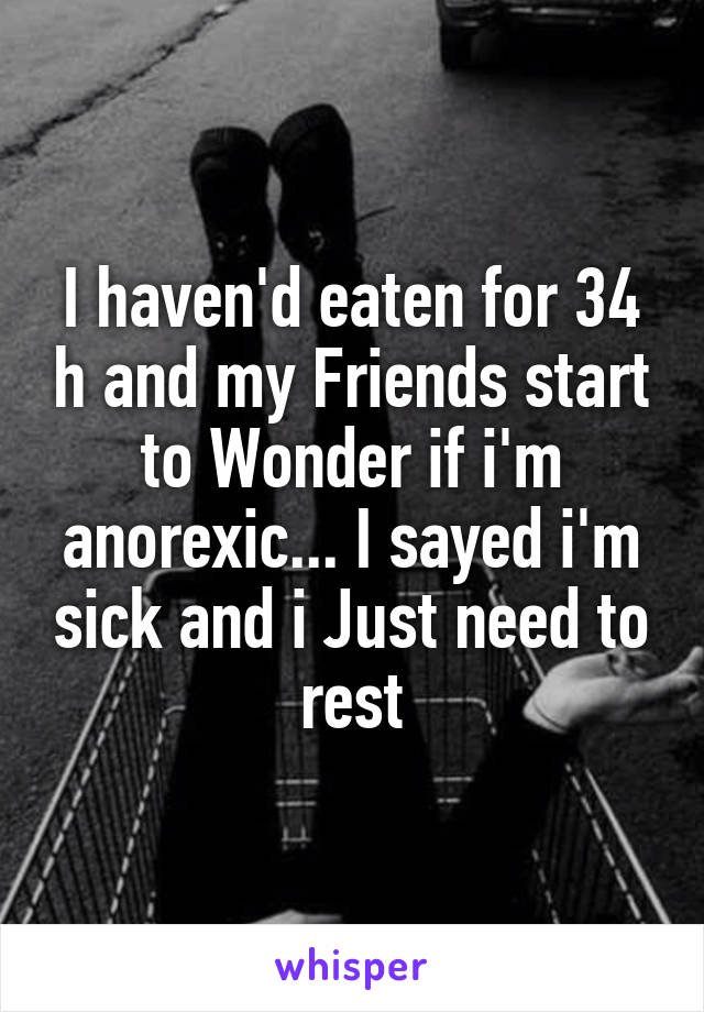 I haven'd eaten for 34 h and my Friends start to Wonder if i'm anorexic... I sayed i'm sick and i Just need to rest