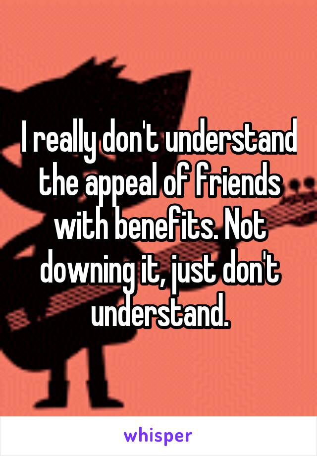 I really don't understand the appeal of friends with benefits. Not downing it, just don't understand.