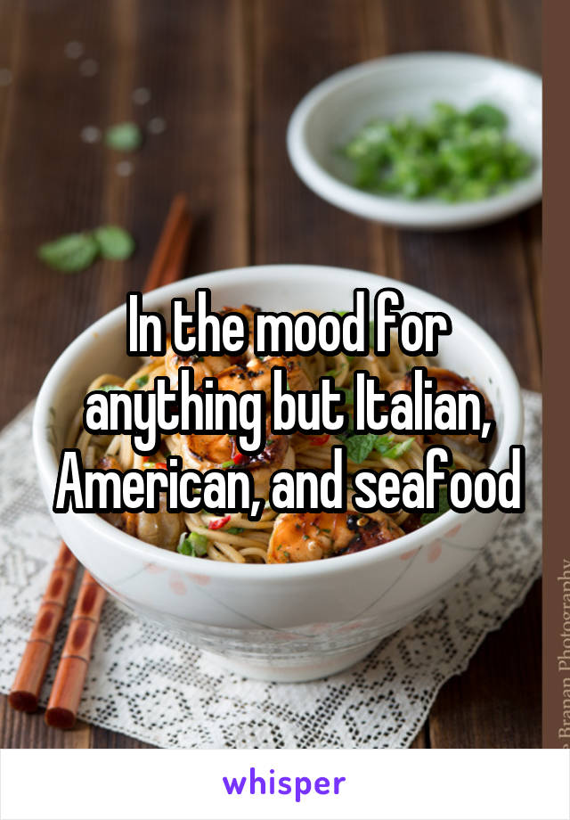 In the mood for anything but Italian, American, and seafood