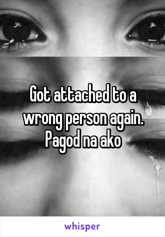 Got attached to a wrong person again.
Pagod na ako