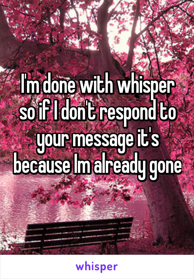 I'm done with whisper so if I don't respond to your message it's because Im already gone 