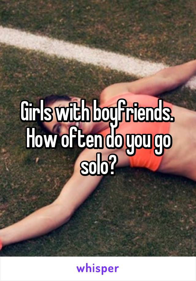 Girls with boyfriends.  How often do you go solo?