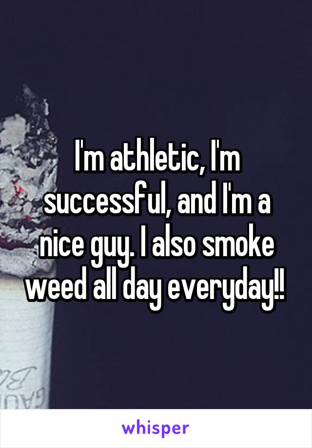 I'm athletic, I'm successful, and I'm a nice guy. I also smoke weed all day everyday!! 