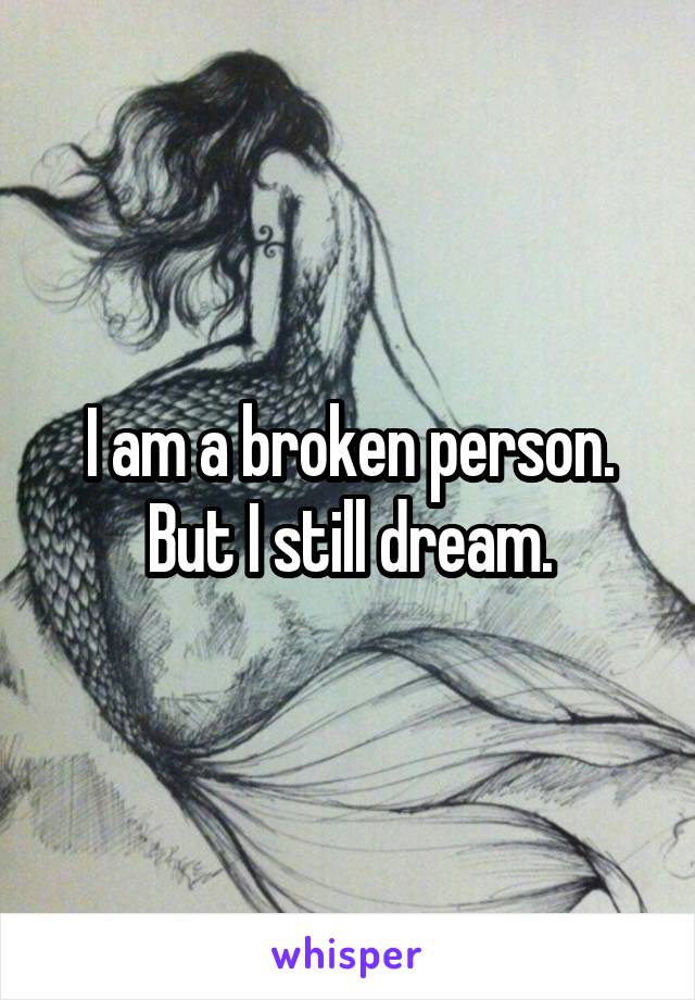 I am a broken person.
But I still dream.