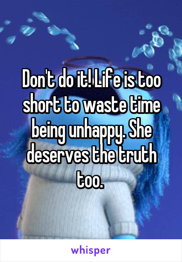 Don't do it! Life is too short to waste time being unhappy. She deserves the truth too. 