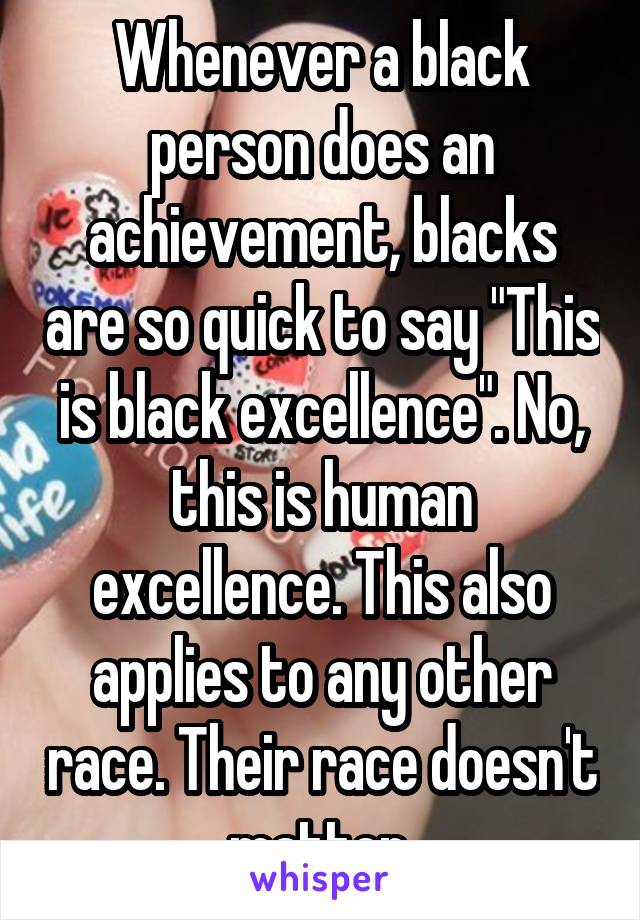 Whenever a black person does an achievement, blacks are so quick to say "This is black excellence". No, this is human excellence. This also applies to any other race. Their race doesn't matter.