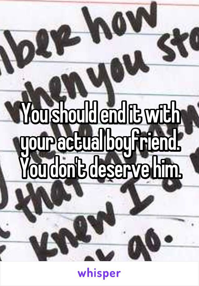 You should end it with your actual boyfriend. You don't deserve him.