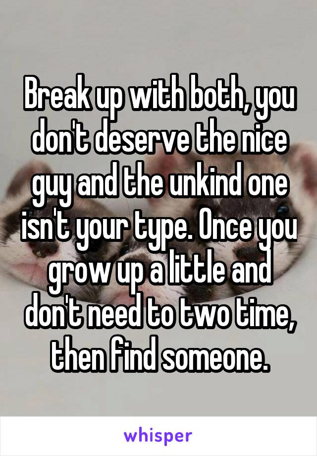 Break up with both, you don't deserve the nice guy and the unkind one isn't your type. Once you grow up a little and don't need to two time, then find someone.