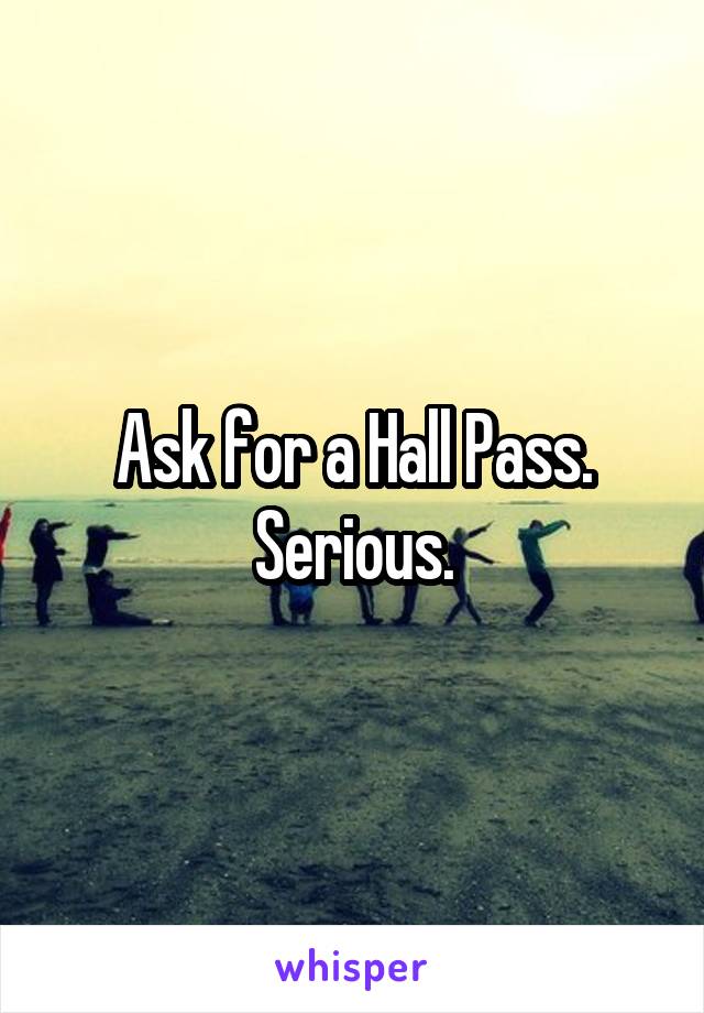 Ask for a Hall Pass. Serious.