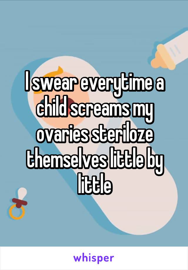 I swear everytime a child screams my ovaries steriloze themselves little by little