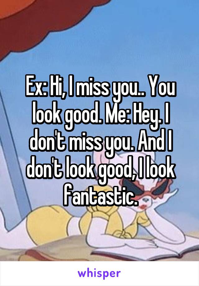 Ex: Hi, I miss you.. You look good. Me: Hey. I don't miss you. And I don't look good, I look fantastic.