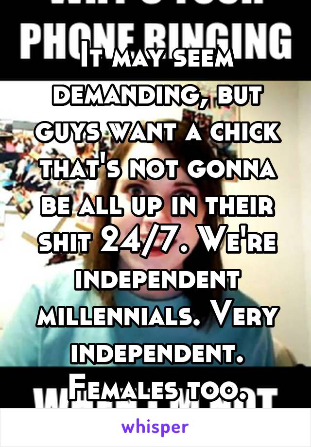 It may seem demanding, but guys want a chick that's not gonna be all up in their shit 24/7. We're independent millennials. Very independent. Females too.