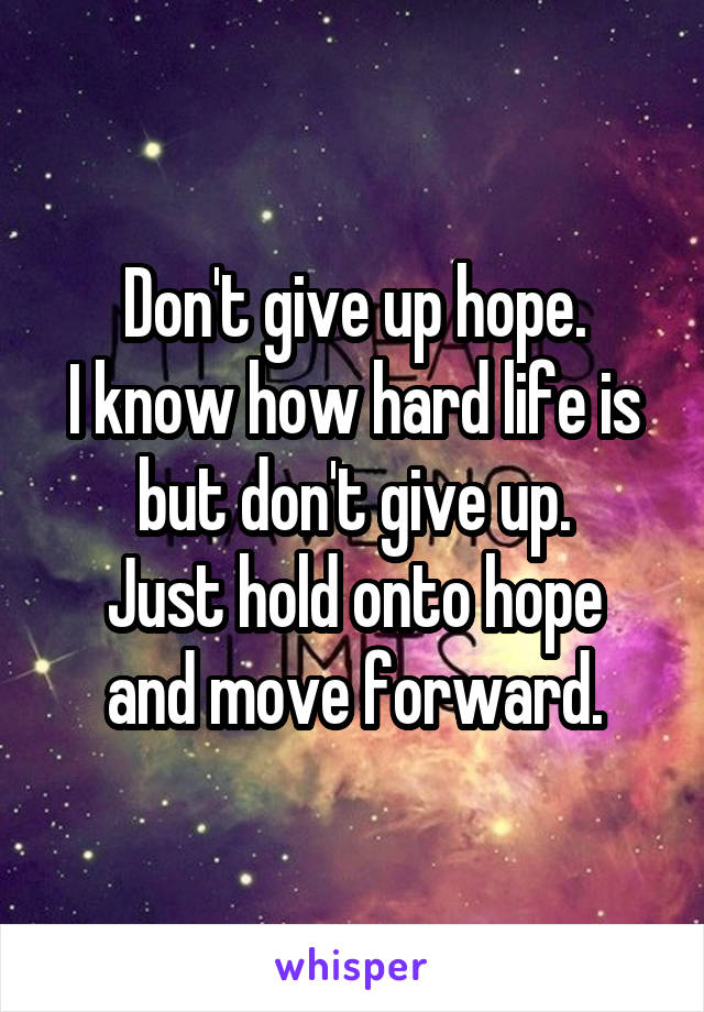 Don't give up hope.
I know how hard life is but don't give up.
Just hold onto hope and move forward.