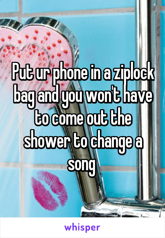 Put ur phone in a ziplock bag and you won't have to come out the shower to change a song 