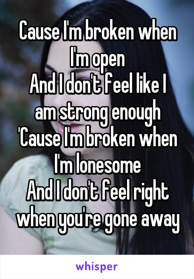 Cause I'm broken when I'm open
And I don't feel like I am strong enough
'Cause I'm broken when I'm lonesome
And I don't feel right when you're gone away
