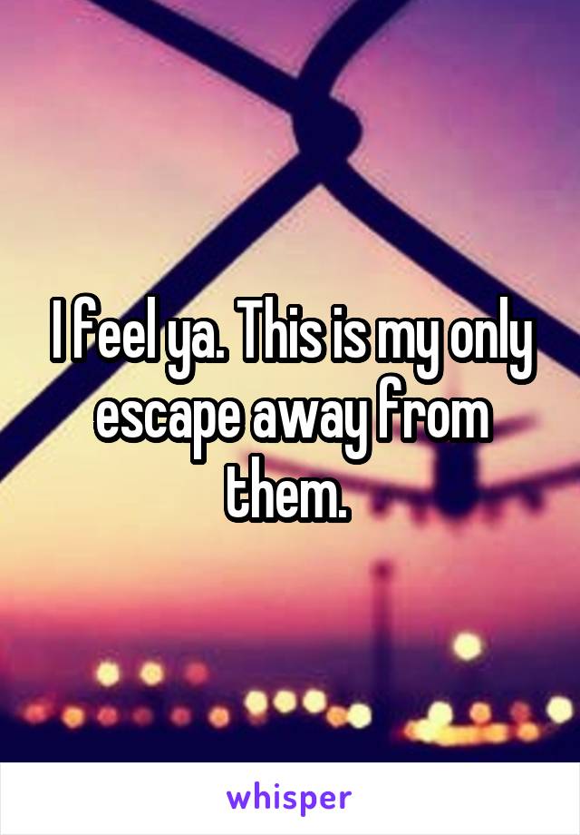 I feel ya. This is my only escape away from them. 