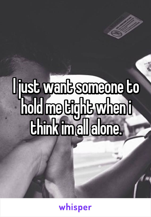 I just want someone to hold me tight when i think im all alone.