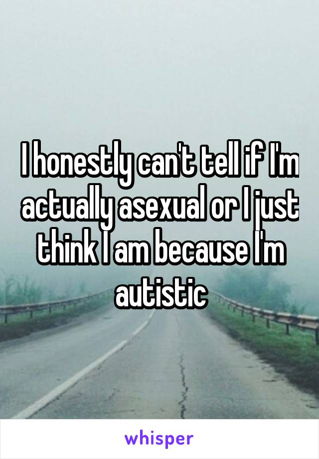 I honestly can't tell if I'm actually asexual or I just think I am because I'm autistic