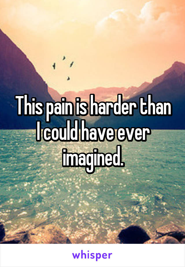 This pain is harder than I could have ever imagined.