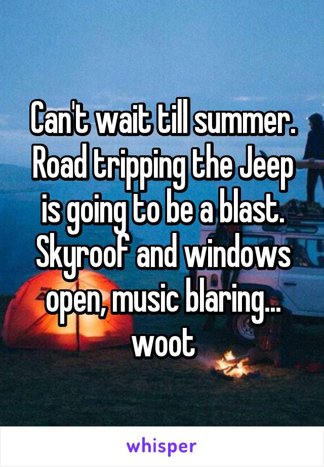 Can't wait till summer. Road tripping the Jeep is going to be a blast. Skyroof and windows open, music blaring... woot