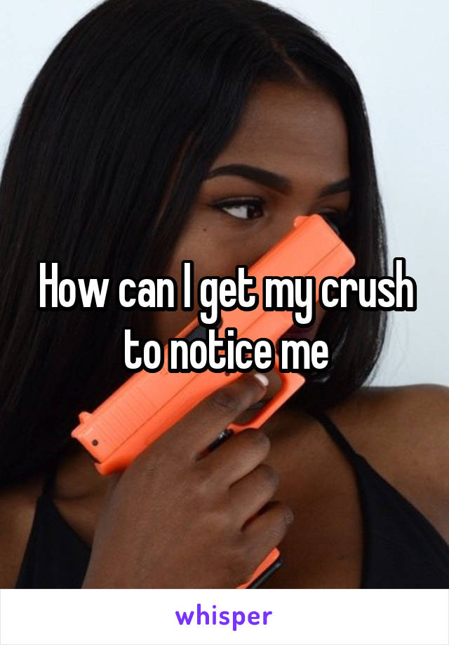 How can I get my crush to notice me